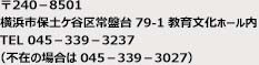 郵便番号240-8501 横浜市保土ケ谷区常盤台79-1教育文化ホール内 TEL 045-339-3237（不在の場合は045-339-3027）