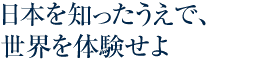 日本を知ったうえで、世界を体験せよ