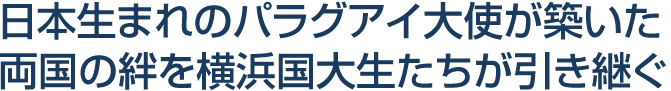 日本生まれのパラグアイ大使が築いた両国の絆を横浜国大生たちが引き継ぐ