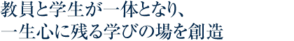 教員と学生が一体となり、一生心に残る学びの場を創造