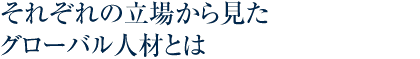 それぞれの立場から見たグローバル人材とは