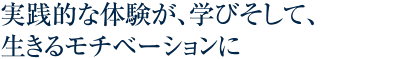 実践的な体験が、学びそして、生きるモチベーションに