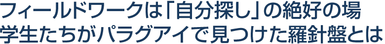 フィールドワークは「自分探し」の絶好の場 学生たちがパラグアイで見つけた羅針盤とは