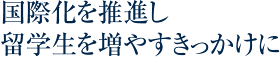 国際化を推進し留学生を増やすきっかけに