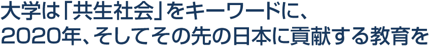 大学は「共生社会」をキーワードに、2020年、そしてその先の日本に貢献する教育を