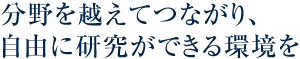 分野を越えてつながり、自由に研究ができる環境を