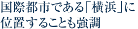 国際都市である「横浜」に位置することも強調