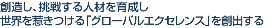 創造し、挑戦する人材を育成し世界を惹きつける「グローバルエクセレンス」を創出する