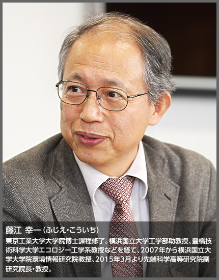 藤江 幸一（ふじえ・こういち）　東京工業大学大学院博士課程修了。横浜国立大学工学部助教授、豊橋技術科学大学エコロジー工学系教授などを経て、2007年から横浜国立大学大学院環境情報研究院教授、2015年3月より先端科学高等研究院副研究院長・教授。