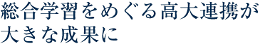 総合学習をめぐる高大連携が大きな成果に