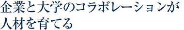 企業と大学のコラボレーションが人材を育てる