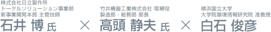 株式会社日立製作所 トータルソリューション事業部 新事業開発本部 主管技師 石井 博氏、竹井機器工業株式会社 取締役、製造部・総務部 部長 高頭 静夫氏と横浜国立大学 大学院環境情報研究院 准教授 白石 俊彦