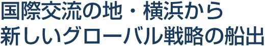 国際交流の地・横浜から新しいグローバル戦略の船出