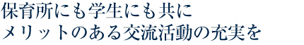 保育所にも学生にも共にメリットのある交流活動の充実を