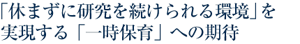 「休まずに研究を続けられる環境」を実現する「一時保育」への期待